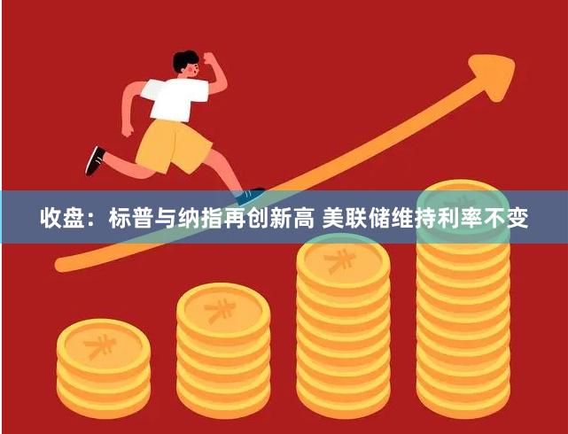 收盘：标普与纳指再创新高 美联储维持利率不变