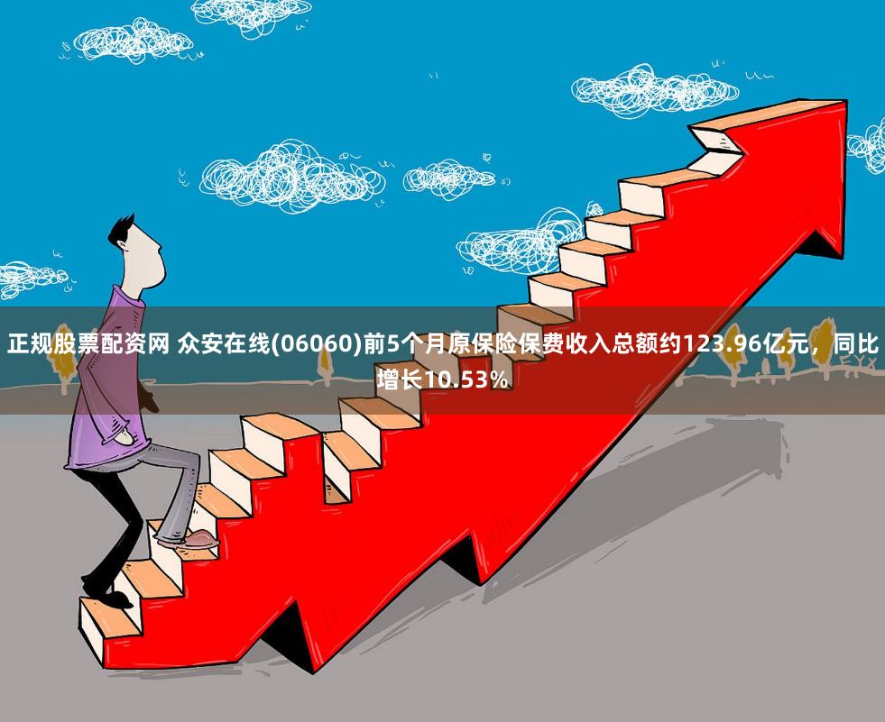 正规股票配资网 众安在线(06060)前5个月原保险保费收入总额约123.96亿元，同比增长10.53%