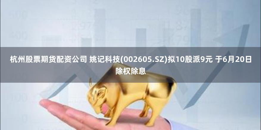 杭州股票期货配资公司 姚记科技(002605.SZ)拟10股派9元 于6月20日除权除息