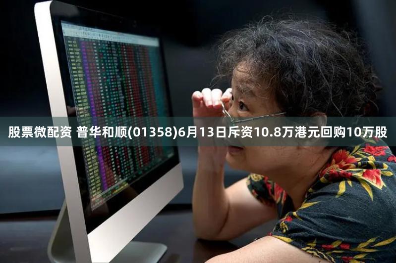 股票微配资 普华和顺(01358)6月13日斥资10.8万港元回购10万股