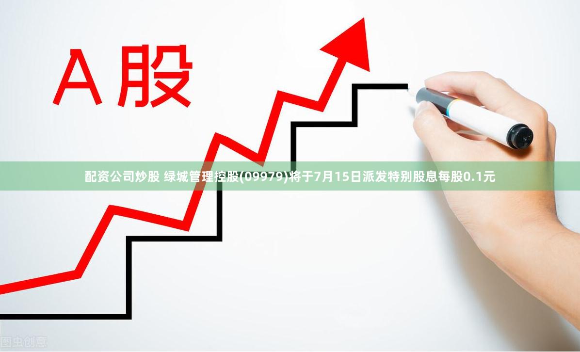 配资公司炒股 绿城管理控股(09979)将于7月15日派发特别股息每股0.1元