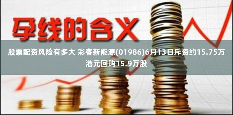 股票配资风险有多大 彩客新能源(01986)6月13日斥资约15.75万港元回购15.9万股