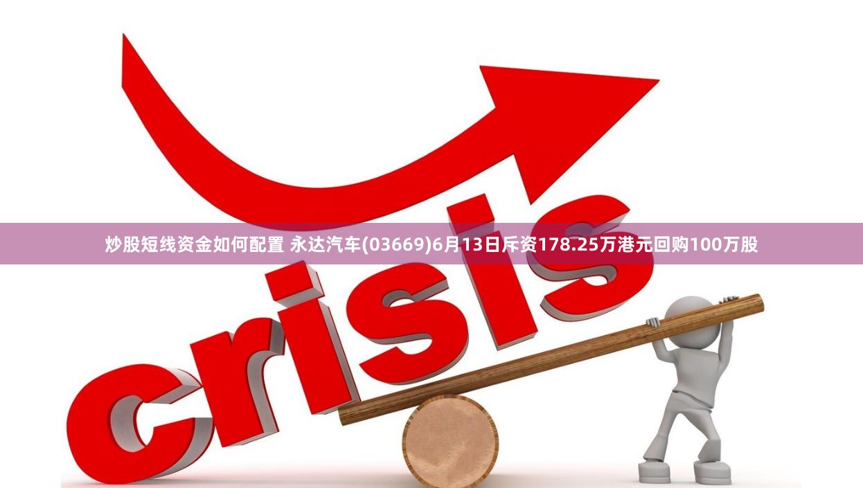 炒股短线资金如何配置 永达汽车(03669)6月13日斥资178.25万港元回购100万股