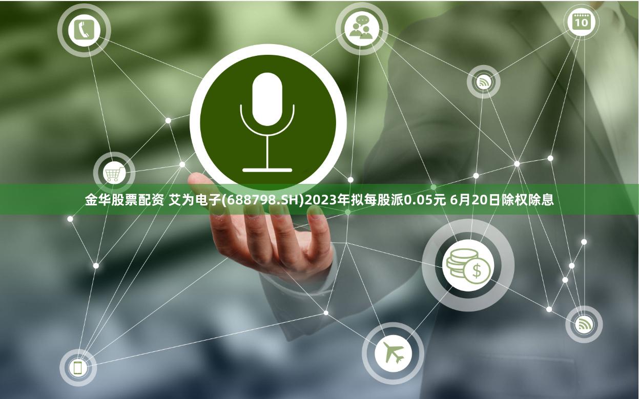 金华股票配资 艾为电子(688798.SH)2023年拟每股派0.05元 6月20日除权除息