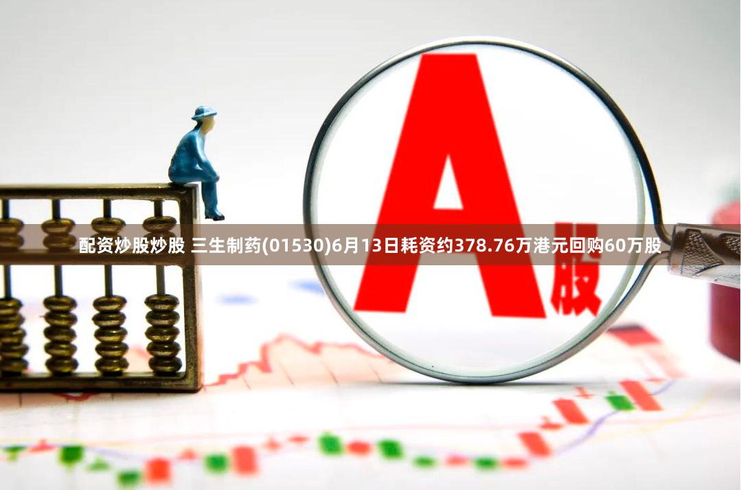 配资炒股炒股 三生制药(01530)6月13日耗资约378.76万港元回购60万股