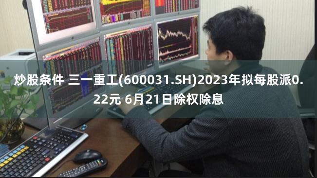 炒股条件 三一重工(600031.SH)2023年拟每股派0.22元 6月21日除权除息