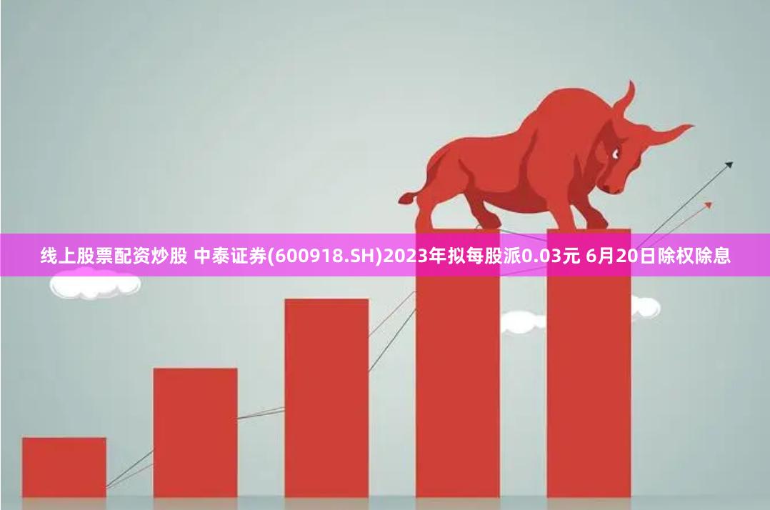 线上股票配资炒股 中泰证券(600918.SH)2023年拟每股派0.03元 6月20日除权除息