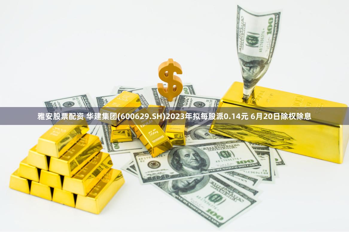 雅安股票配资 华建集团(600629.SH)2023年拟每股派0.14元 6月20日除权除息