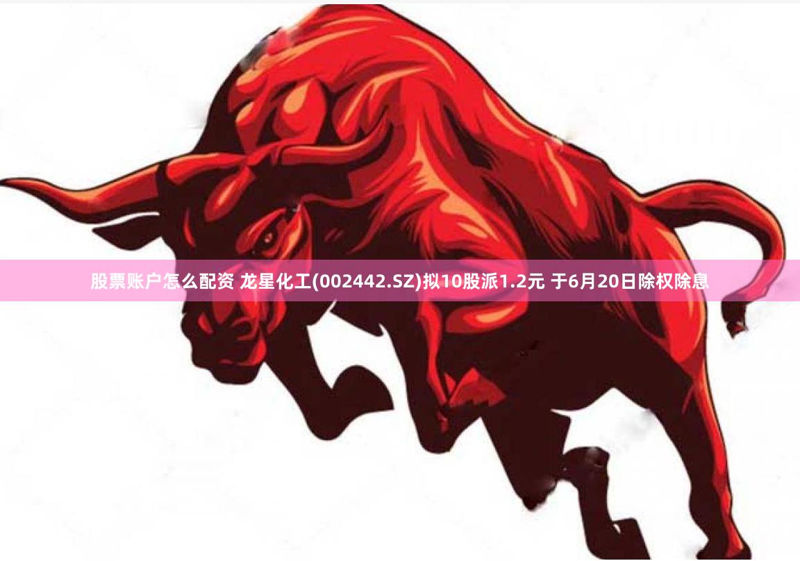 股票账户怎么配资 龙星化工(002442.SZ)拟10股派1.2元 于6月20日除权除息