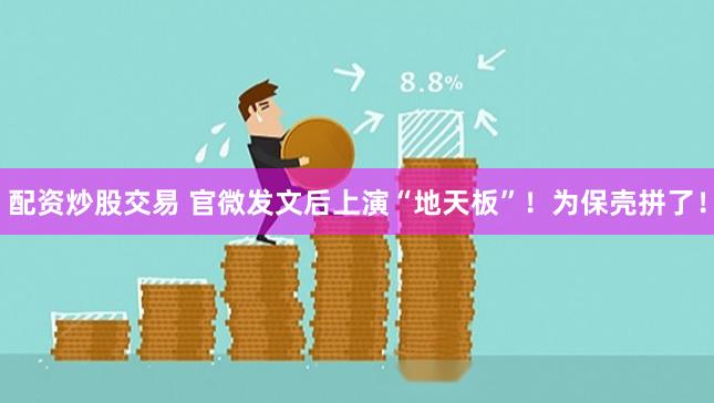 配资炒股交易 官微发文后上演“地天板”！为保壳拼了！