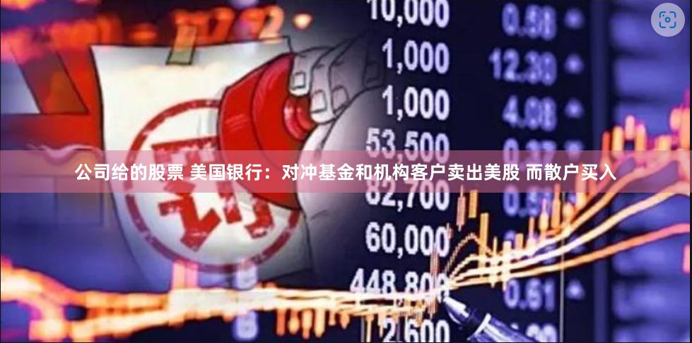 公司给的股票 美国银行：对冲基金和机构客户卖出美股 而散户买入