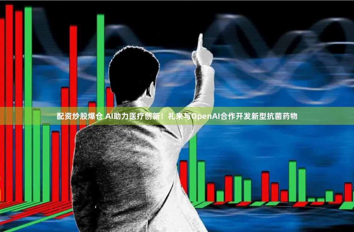 配资炒股爆仓 AI助力医疗创新！礼来与OpenAI合作开发新型抗菌药物