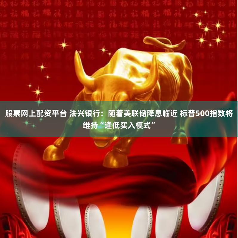 股票网上配资平台 法兴银行：随着美联储降息临近 标普500指数将维持“逢低买入模式”
