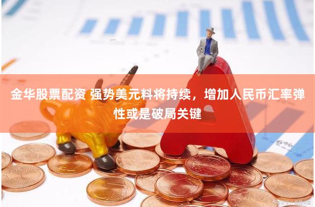 金华股票配资 强势美元料将持续，增加人民币汇率弹性或是破局关键