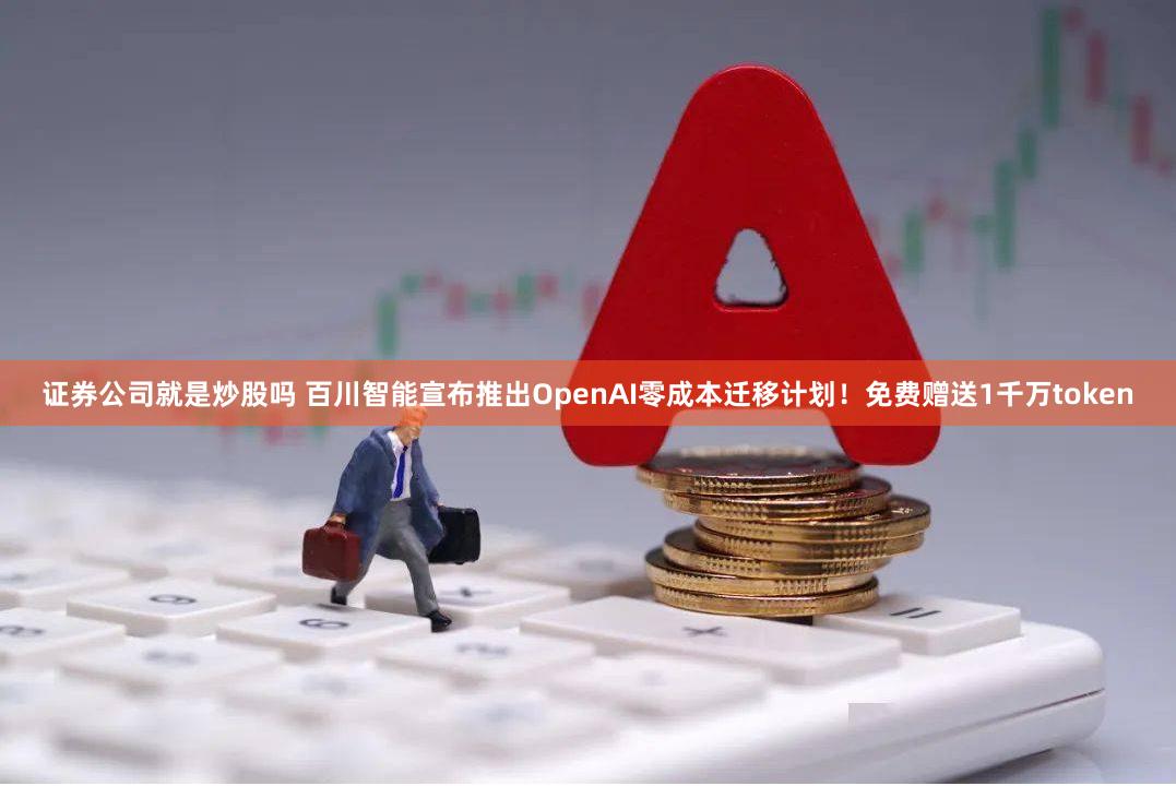 证券公司就是炒股吗 百川智能宣布推出OpenAI零成本迁移计划！免费赠送1千万token
