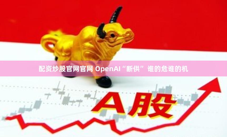 配资炒股官网官网 OpenAI“断供” 谁的危谁的机