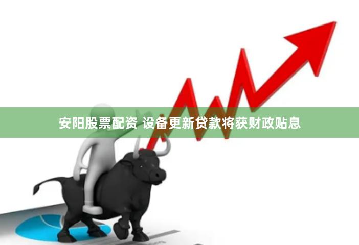 安阳股票配资 设备更新贷款将获财政贴息