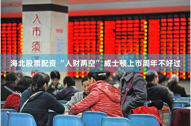 海北股票配资 “人财两空” 威士顿上市周年不好过