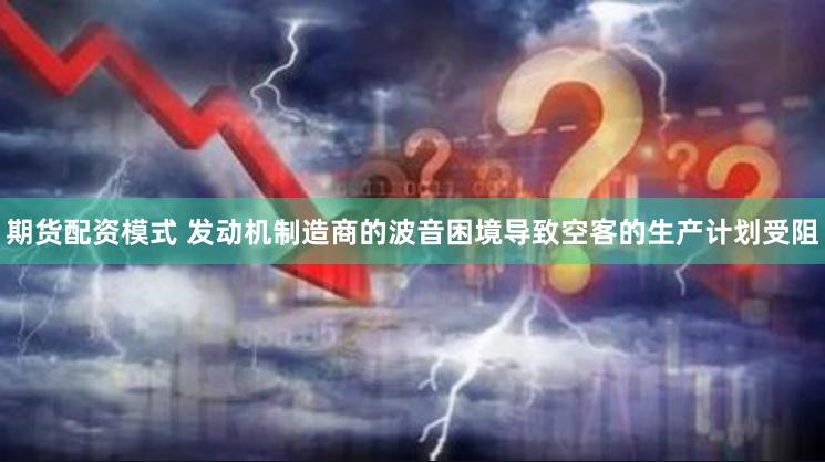 期货配资模式 发动机制造商的波音困境导致空客的生产计划受阻