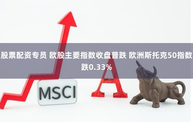 股票配资专员 欧股主要指数收盘普跌 欧洲斯托克50指数跌0.33%