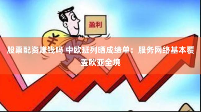 股票配资赚钱吗 中欧班列晒成绩单：服务网络基本覆盖欧亚全境