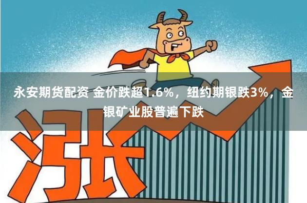 永安期货配资 金价跌超1.6%，纽约期银跌3%，金银矿业股普遍下跌