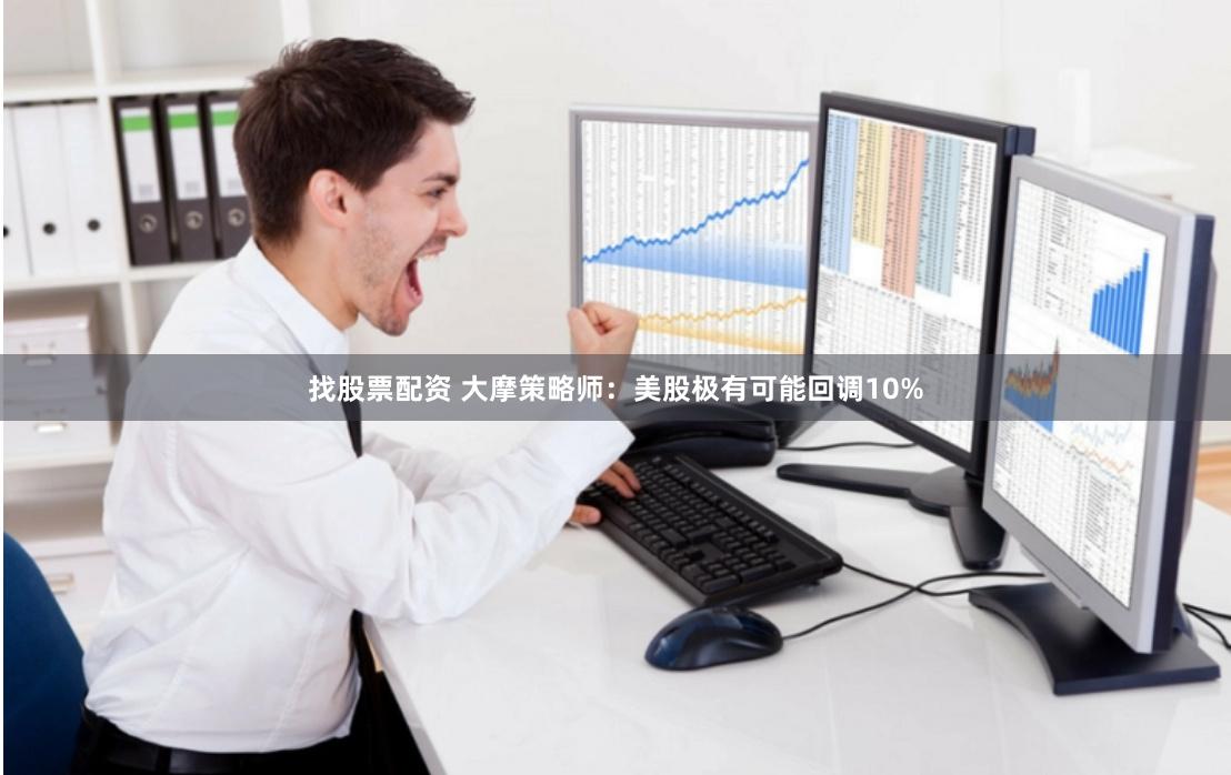 找股票配资 大摩策略师：美股极有可能回调10%