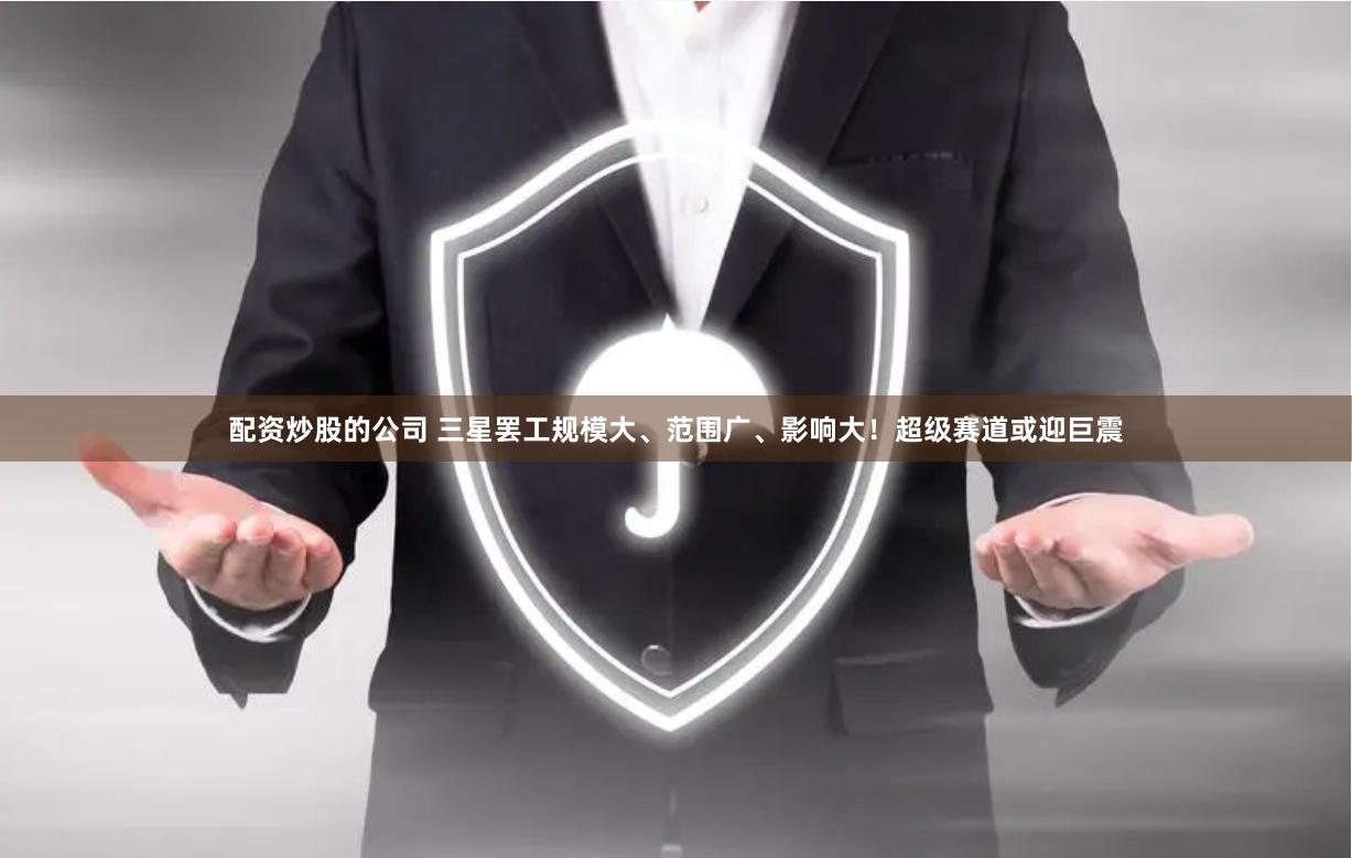 配资炒股的公司 三星罢工规模大、范围广、影响大！超级赛道或迎巨震
