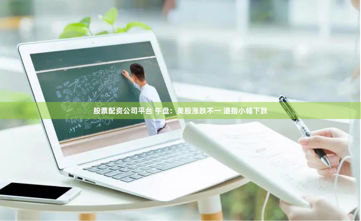股票配资公司平台 午盘：美股涨跌不一 道指小幅下跌