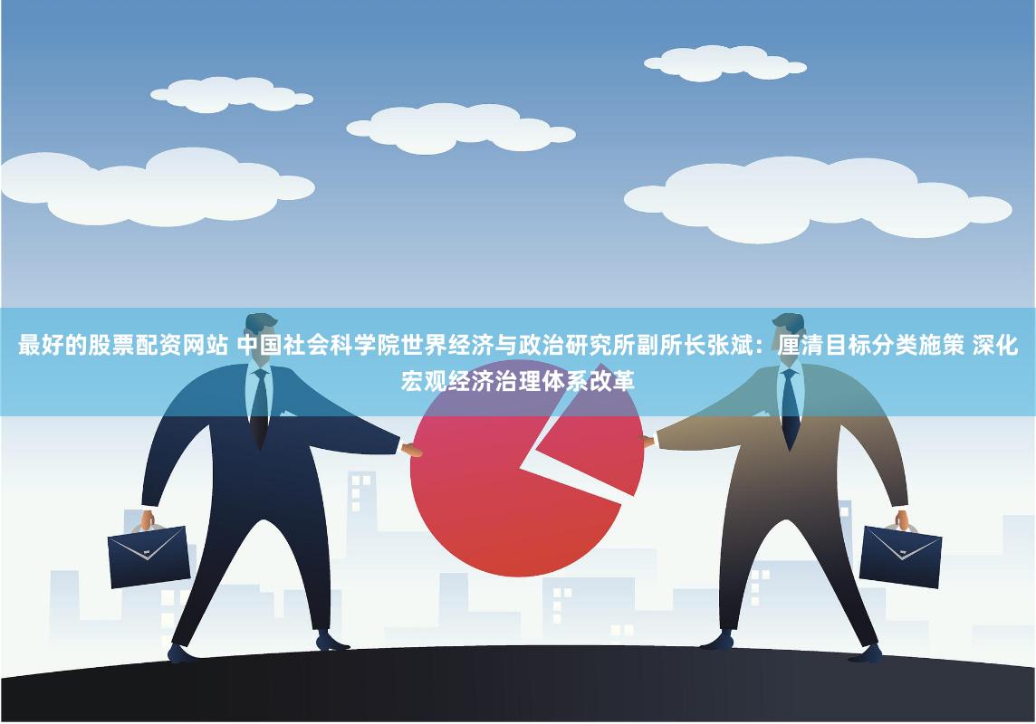 最好的股票配资网站 中国社会科学院世界经济与政治研究所副所长张斌：厘清目标分类施策 深化宏观经济治理体系改革