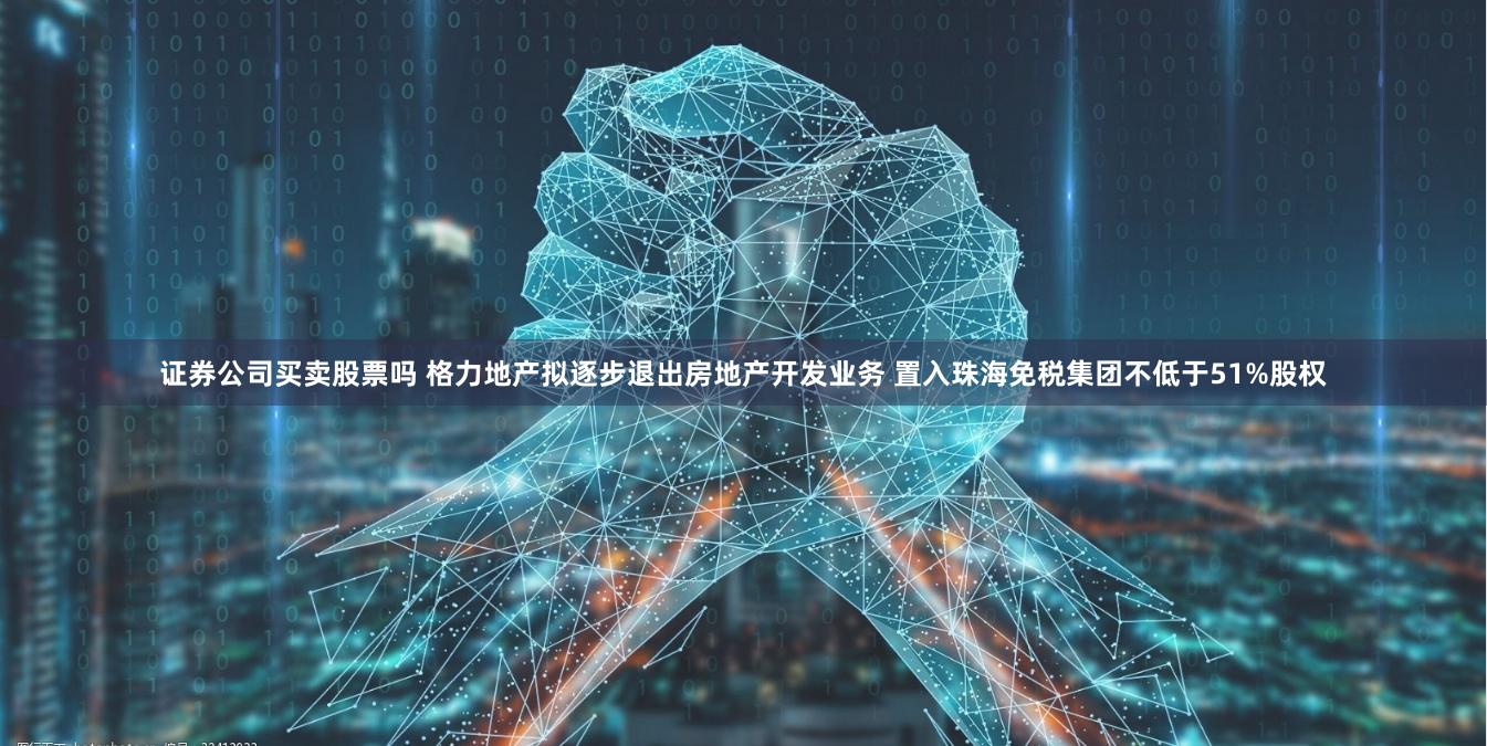 证券公司买卖股票吗 格力地产拟逐步退出房地产开发业务 置入珠海免税集团不低于51%股权