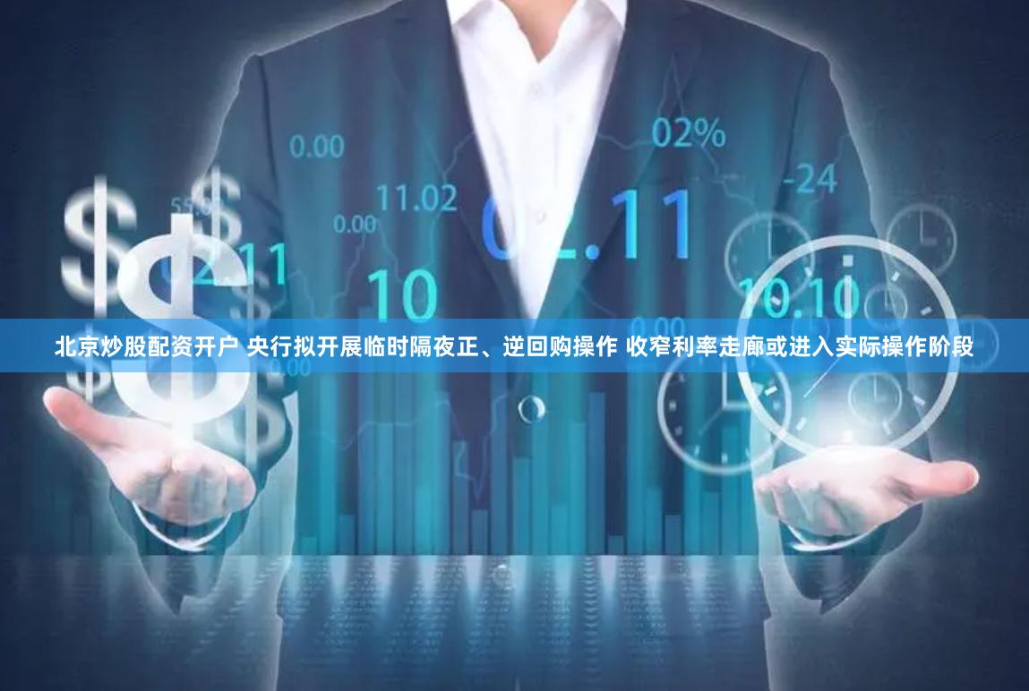 北京炒股配资开户 央行拟开展临时隔夜正、逆回购操作 收窄利率走廊或进入实际操作阶段