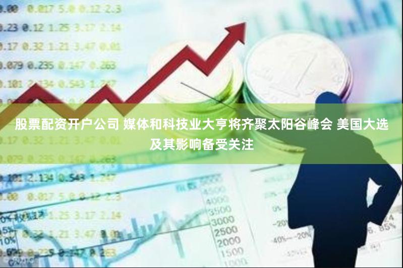 股票配资开户公司 媒体和科技业大亨将齐聚太阳谷峰会 美国大选及其影响备受关注