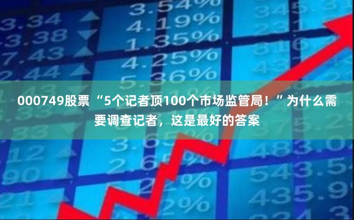 000749股票 “5个记者顶100个市场监管局！”为什么需要调查记者，这是最好的答案