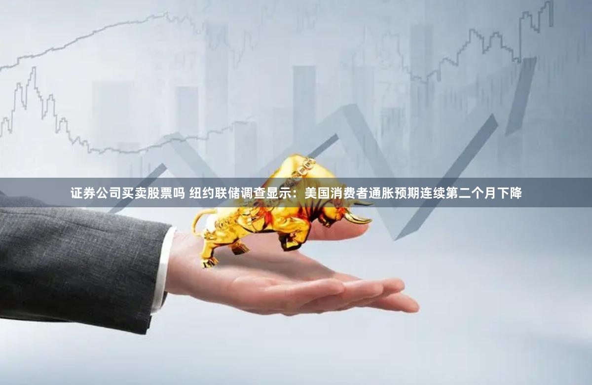 证券公司买卖股票吗 纽约联储调查显示：美国消费者通胀预期连续第二个月下降
