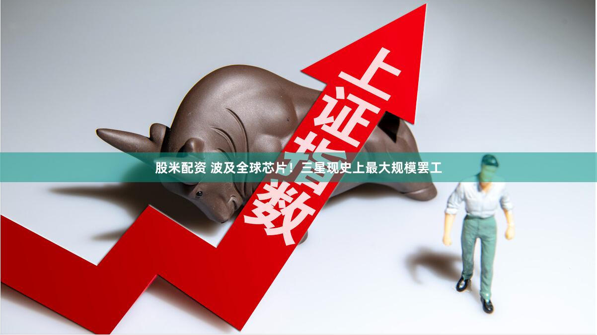 股米配资 波及全球芯片！三星现史上最大规模罢工