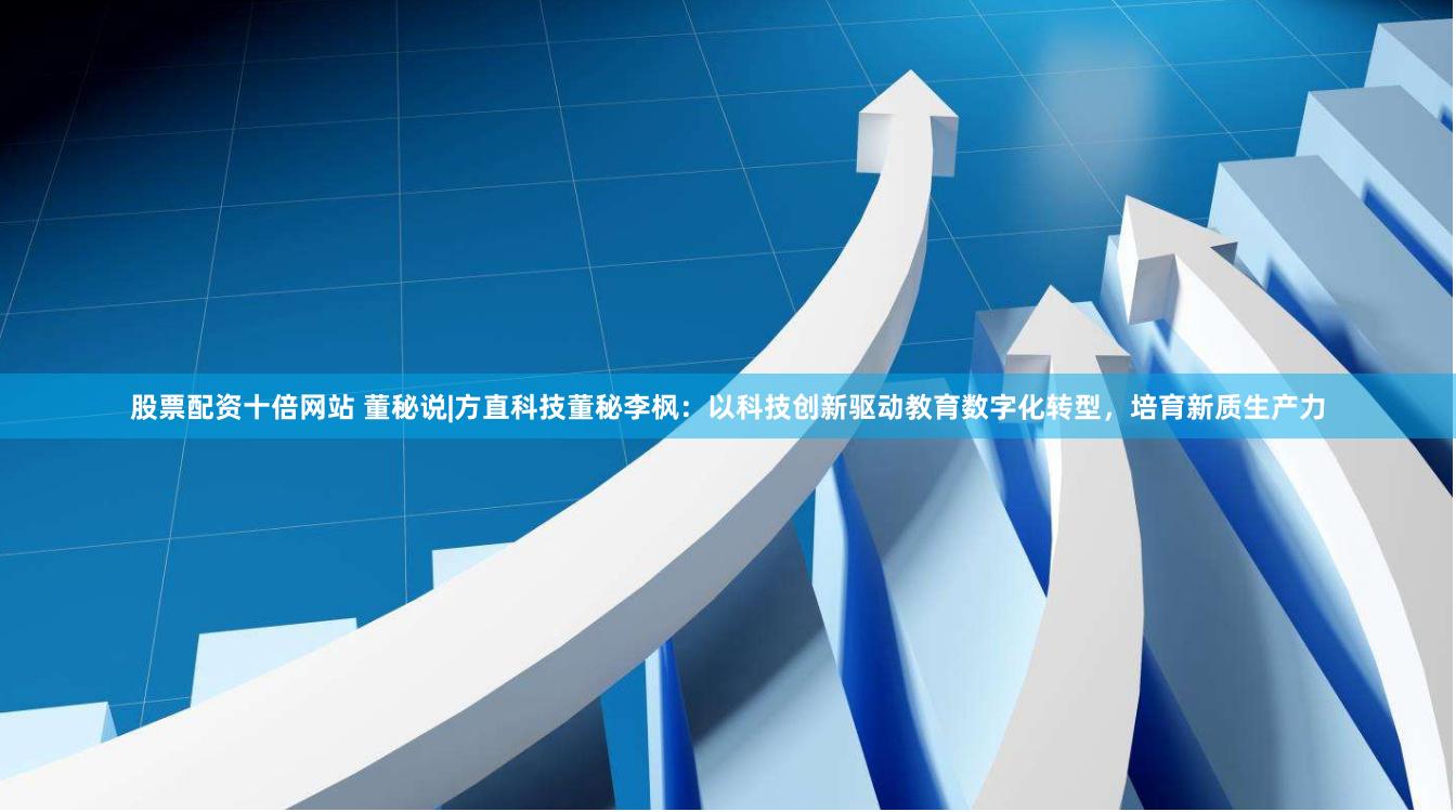 股票配资十倍网站 董秘说|方直科技董秘李枫：以科技创新驱动教育数字化转型，培育新质生产力