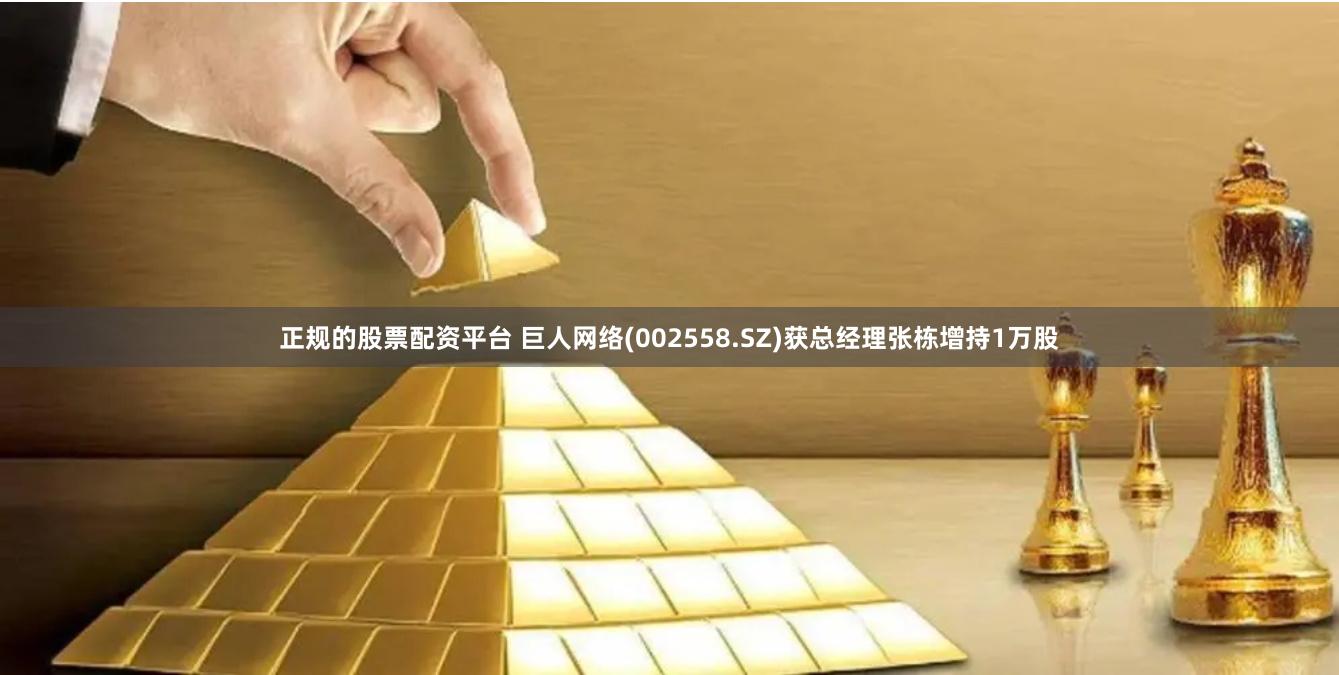 正规的股票配资平台 巨人网络(002558.SZ)获总经理张栋增持1万股
