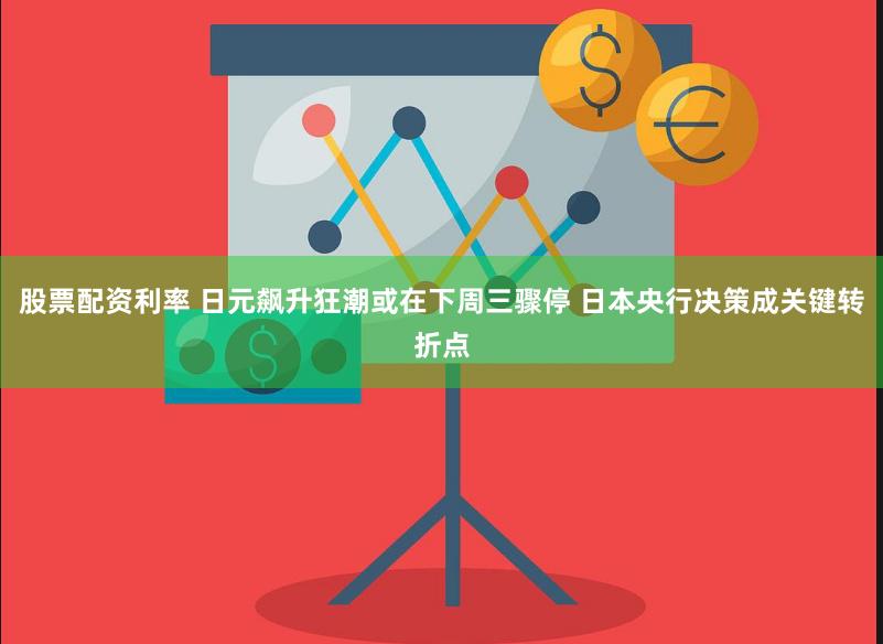 股票配资利率 日元飙升狂潮或在下周三骤停 日本央行决策成关键转折点