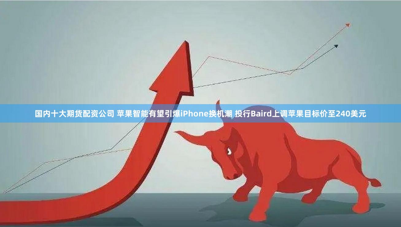 国内十大期货配资公司 苹果智能有望引爆iPhone换机潮 投行Baird上调苹果目标价至240美元