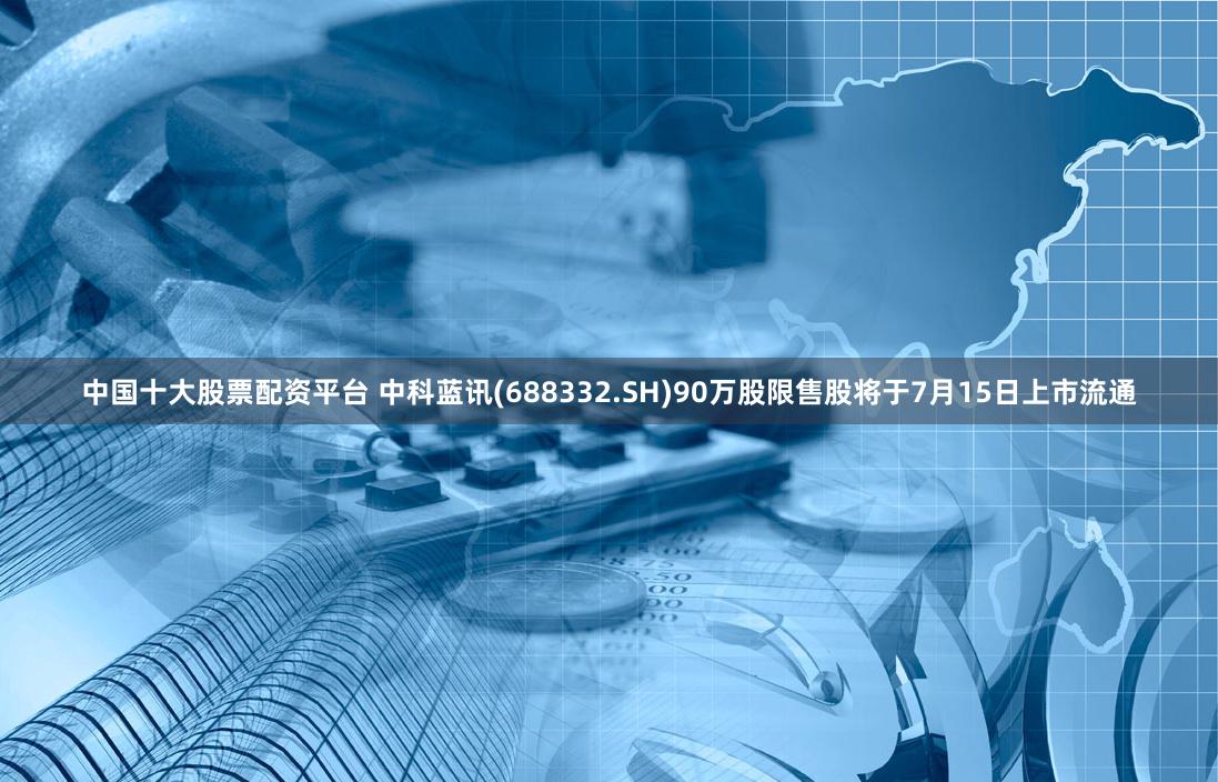 中国十大股票配资平台 中科蓝讯(688332.SH)90万股限售股将于7月15日上市流通