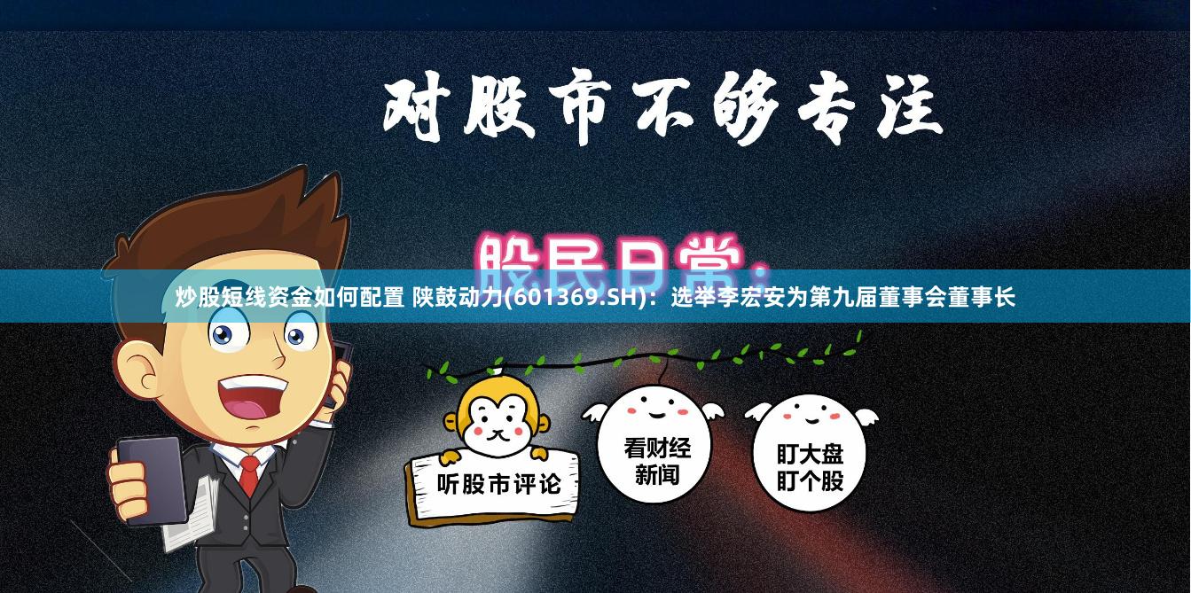炒股短线资金如何配置 陕鼓动力(601369.SH)：选举李宏安为第九届董事会董事长