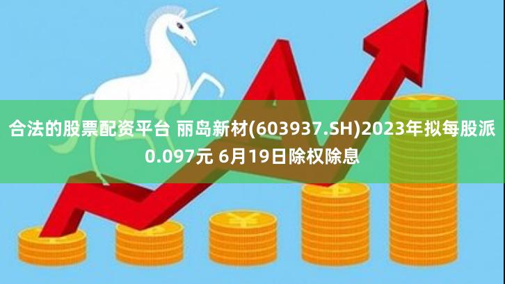 合法的股票配资平台 丽岛新材(603937.SH)2023年拟每股派0.097元 6月19日除权除息