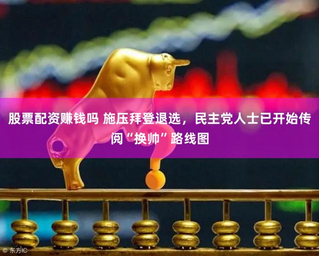 股票配资赚钱吗 施压拜登退选，民主党人士已开始传阅“换帅”路线图
