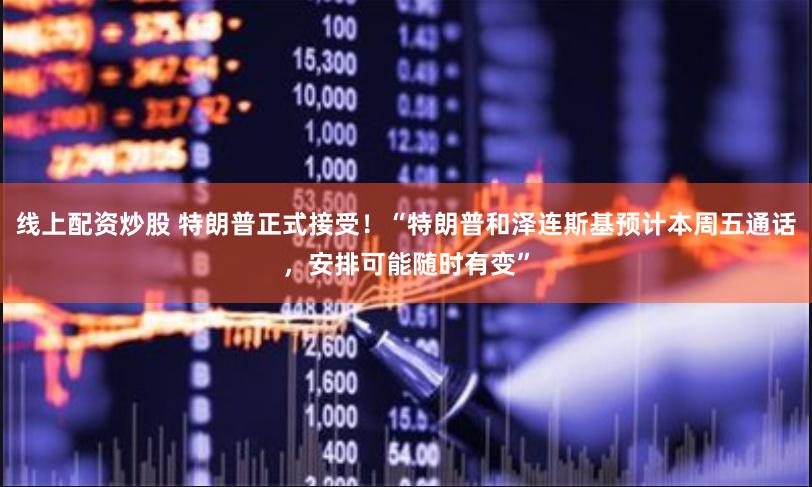 线上配资炒股 特朗普正式接受！“特朗普和泽连斯基预计本周五通话，安排可能随时有变”