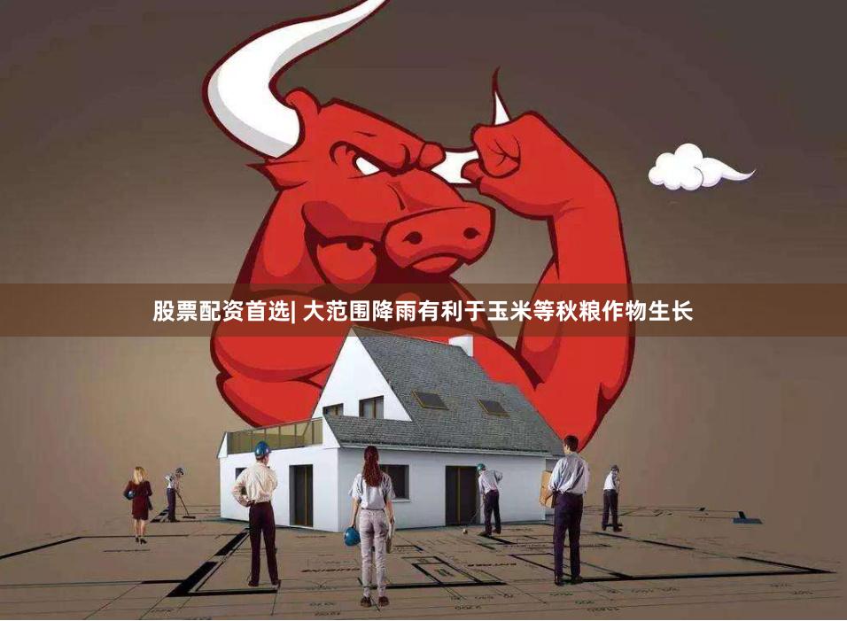 股票配资首选| 大范围降雨有利于玉米等秋粮作物生长