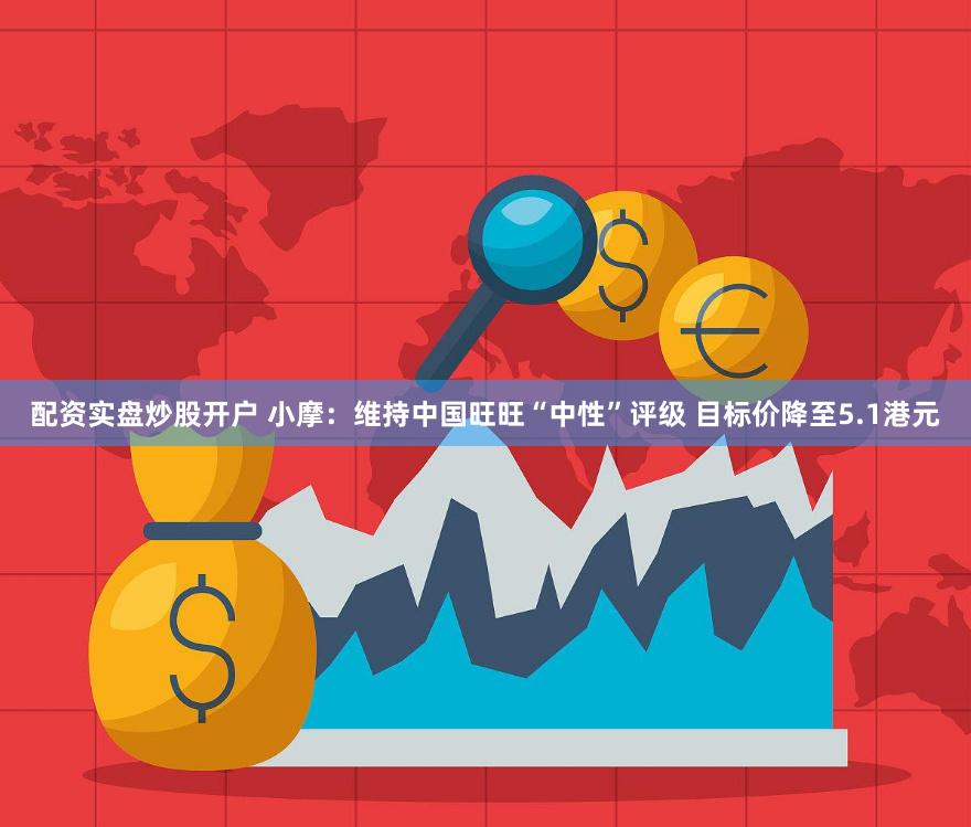 配资实盘炒股开户 小摩：维持中国旺旺“中性”评级 目标价降至5.1港元