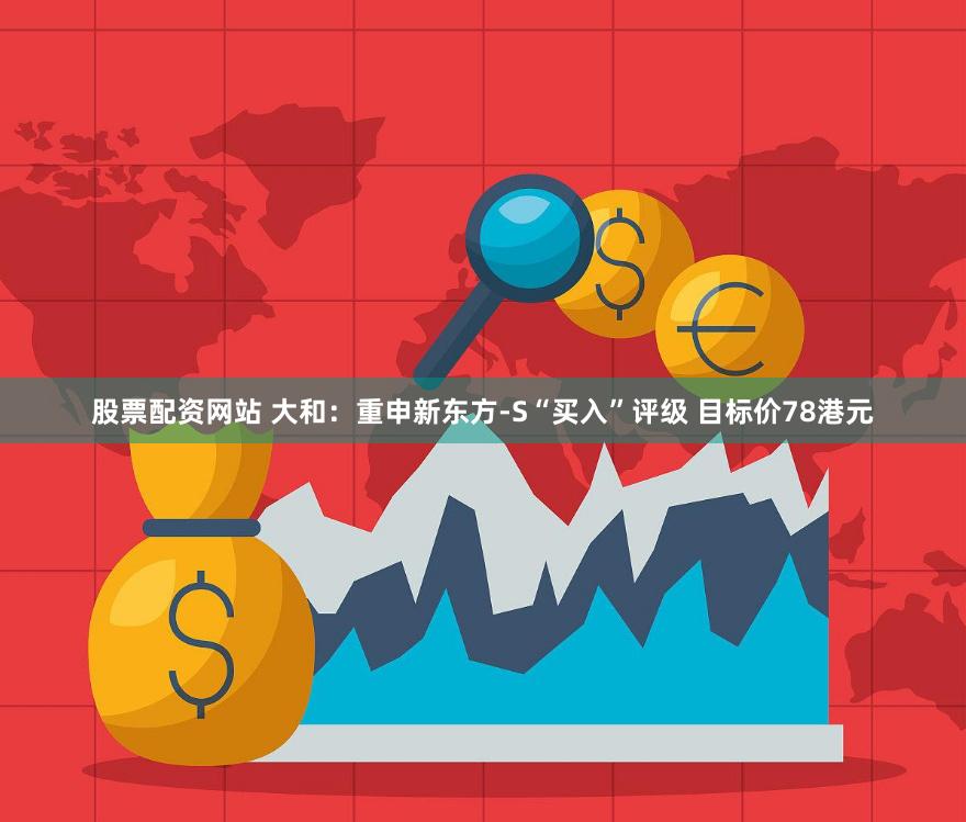 股票配资网站 大和：重申新东方-S“买入”评级 目标价78港元