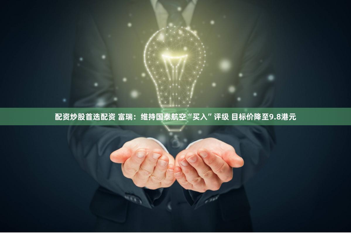 配资炒股首选配资 富瑞：维持国泰航空“买入”评级 目标价降至9.8港元