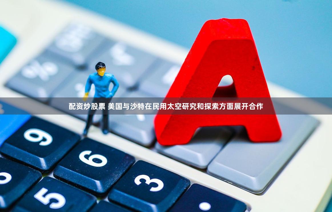 配资炒股票 美国与沙特在民用太空研究和探索方面展开合作